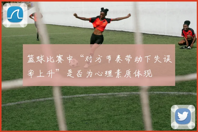 篮球比赛中“对方节奏带动下失误率上升”是否为心理素质体现