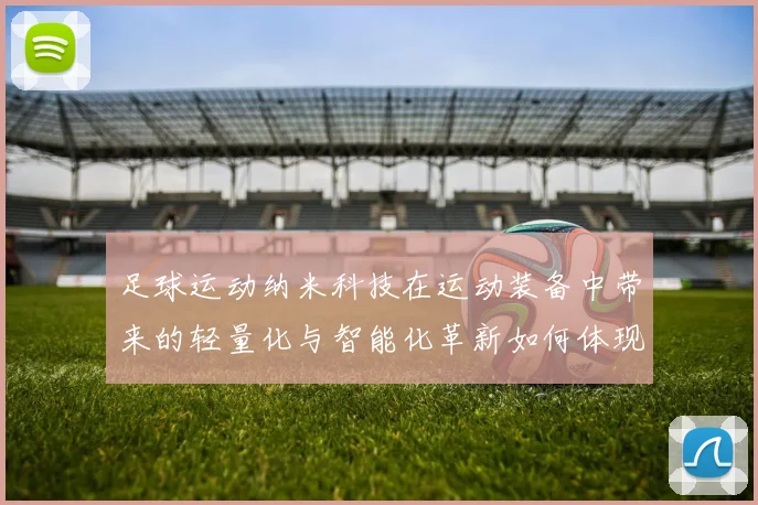 足球运动纳米科技在运动装备中带来的轻量化与智能化革新如何体现