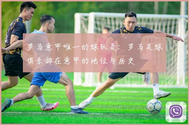 罗马意甲唯一的球队是：罗马足球俱乐部在意甲的地位与历史