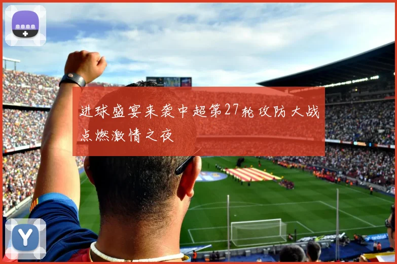 进球盛宴来袭中超第27轮攻防大战点燃激情之夜