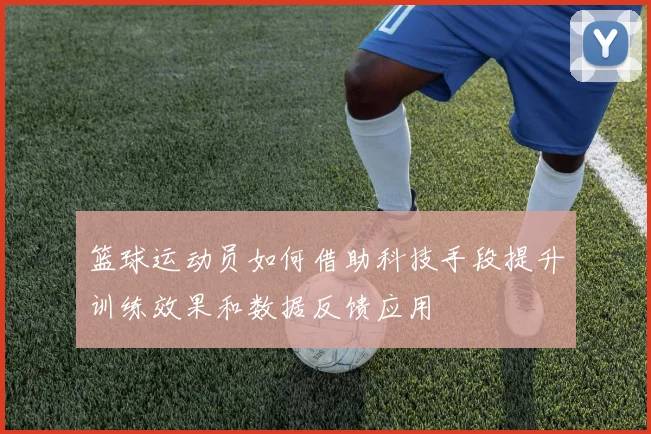 篮球运动员如何借助科技手段提升训练效果和数据反馈应用