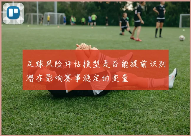 足球风险评估模型是否能提前识别潜在影响赛事稳定的变量