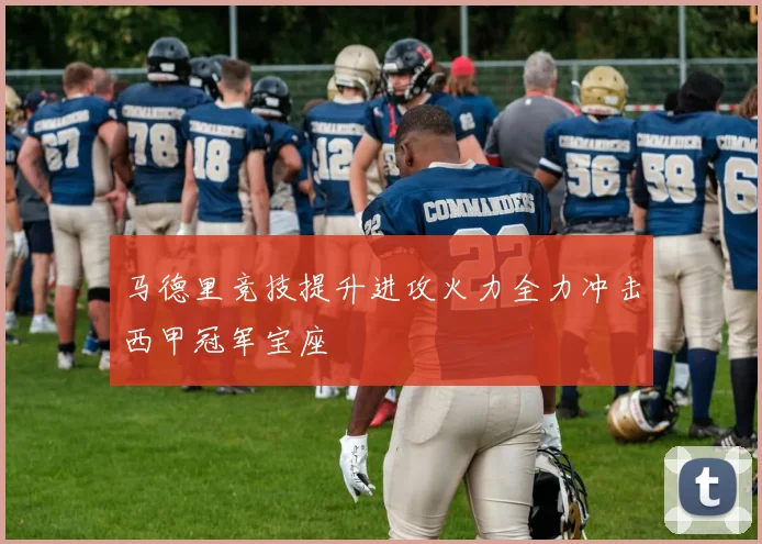 马德里竞技提升进攻火力全力冲击西甲冠军宝座