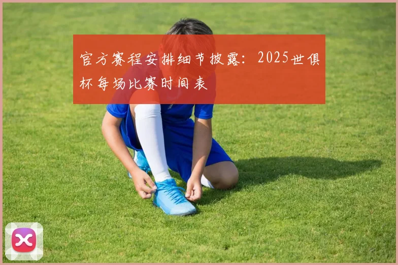 官方赛程安排细节披露：2025世俱杯每场比赛时间表