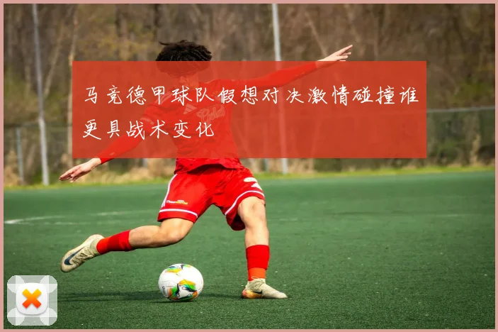 马竞德甲球队假想对决激情碰撞谁更具战术变化