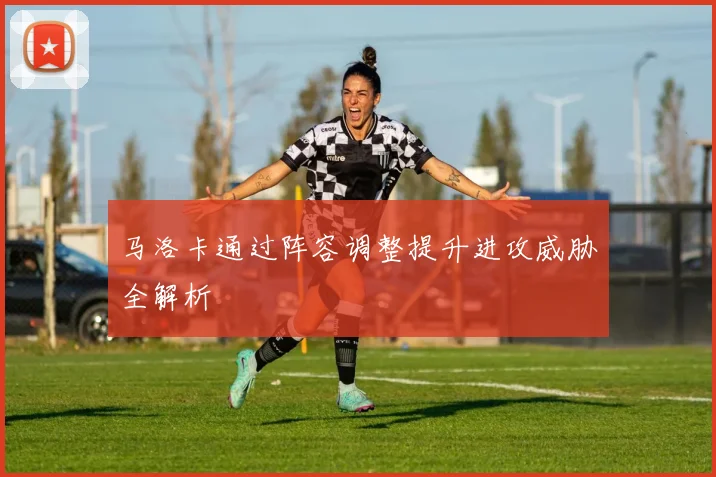 马洛卡通过阵容调整提升进攻威胁全解析