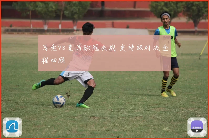 马竞vs皇马欧冠决战 史诗级对决全程回顾