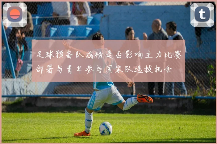 足球预备队成绩是否影响主力比赛部署与青年参与国家队选拔机会