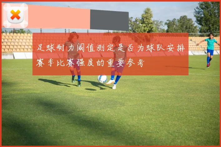 足球耐力阈值测定是否为球队安排赛季比赛强度的重要参考
