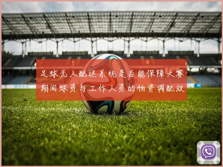 足球无人配送系统是否能保障大赛期间球员与工作人员的物资调配效率