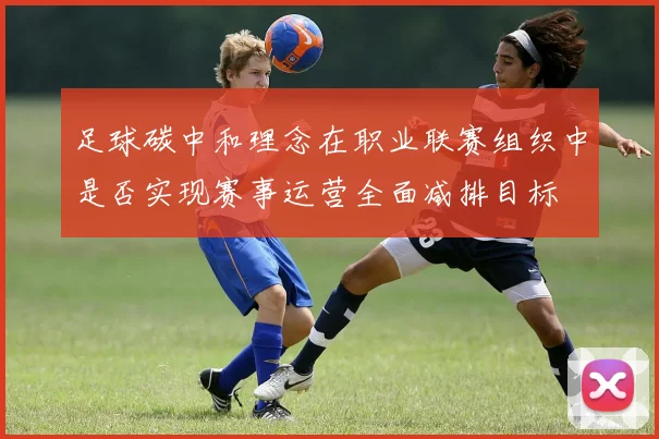 足球碳中和理念在职业联赛组织中是否实现赛事运营全面减排目标