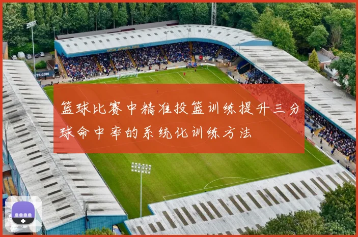 篮球比赛中精准投篮训练提升三分球命中率的系统化训练方法